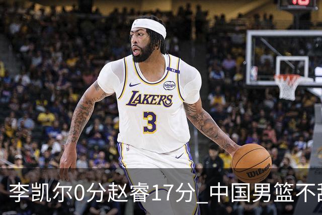 李凯尔0分赵睿17分 中国男篮不敌塞尔维亚